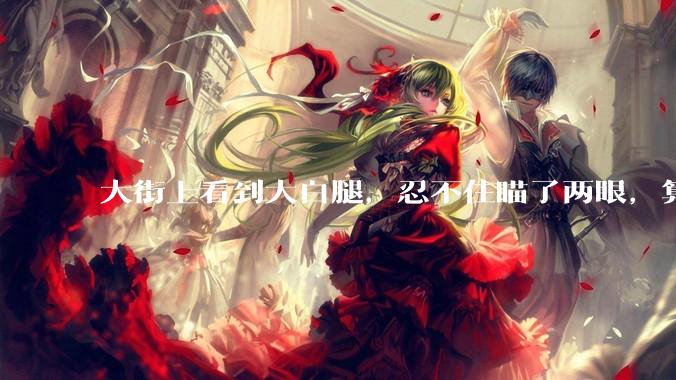 大街上看到大白腿，忍不住瞄了两眼，算不算不尊重女性？